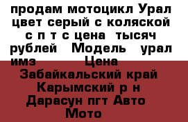 продам мотоцикл Урал,цвет серый с коляской с п т с цена18тысяч рублей › Модель ­ урал имз-810310 › Цена ­ 18 000 - Забайкальский край, Карымский р-н, Дарасун пгт Авто » Мото   